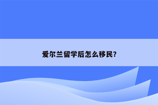 爱尔兰留学后怎么移民？