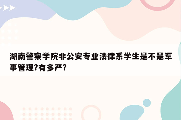 湖南警察学院非公安专业法律系学生是不是军事管理?有多严?