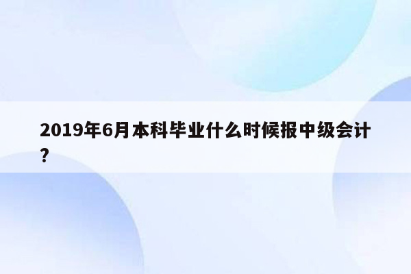 2019年6月本科毕业什么时候报中级会计?