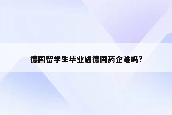 德国留学生毕业进德国药企难吗?