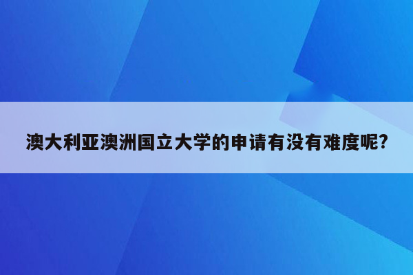 澳大利亚澳洲国立大学的申请有没有难度呢?