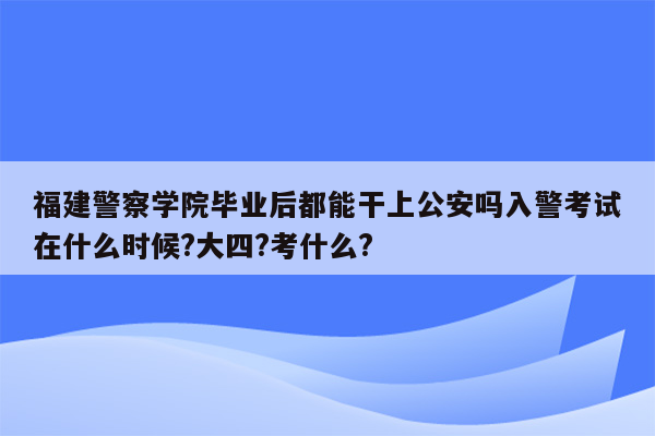 福建警察学院毕业后都能干上公安吗入警考试在什么时候?大四?考什么?