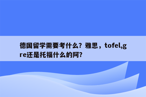 德国留学需要考什么？雅思，tofel,gre还是托福什么的阿？