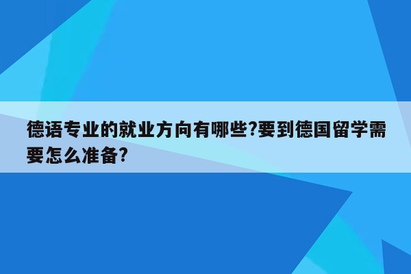 德语专业的就业方向有哪些?要到德国留学需要怎么准备?