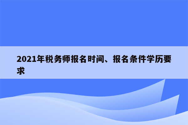 2021年税务师报名时间、报名条件学历要求