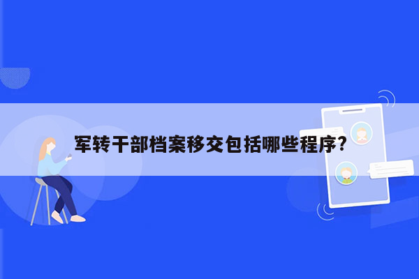 军转干部档案移交包括哪些程序?