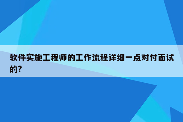 软件实施工程师的工作流程详细一点对付面试的?