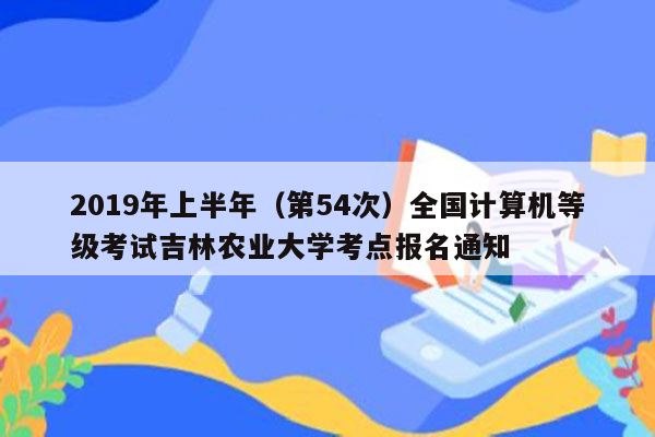 2019年上半年（第54次）全国计算机等级考试吉林农业大学考点报名通知