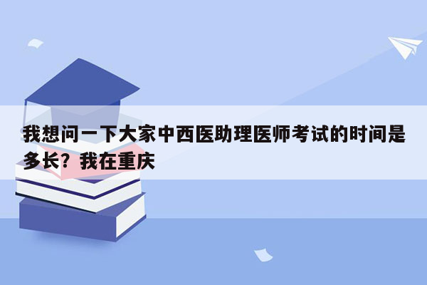 我想问一下大家中西医助理医师考试的时间是多长？我在重庆