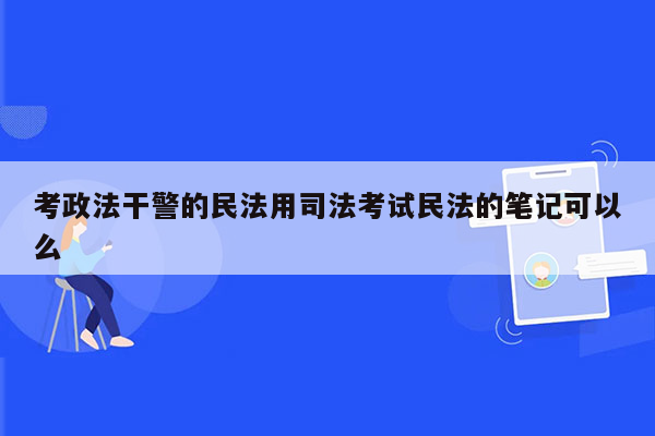 考政法干警的民法用司法考试民法的笔记可以么