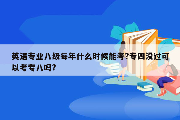 英语专业八级每年什么时候能考?专四没过可以考专八吗?