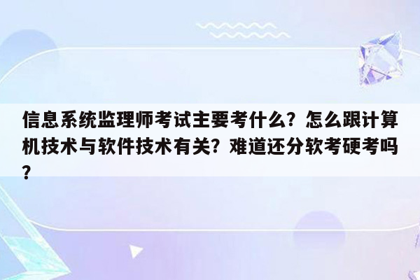 信息系统监理师考试主要考什么？怎么跟计算机技术与软件技术有关？难道还分软考硬考吗？