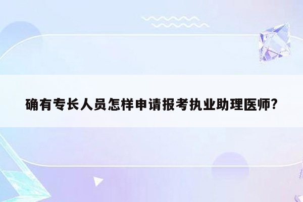 确有专长人员怎样申请报考执业助理医师?