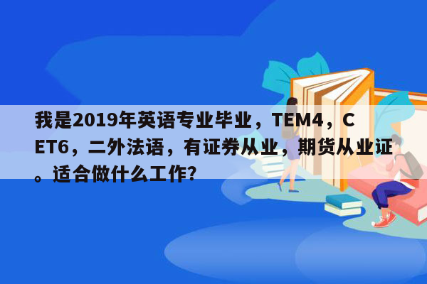 我是2019年英语专业毕业，TEM4，CET6，二外法语，有证券从业，期货从业证。适合做什么工作？