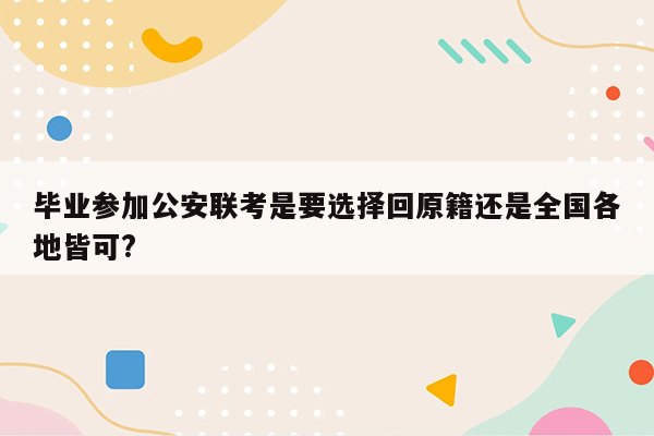 毕业参加公安联考是要选择回原籍还是全国各地皆可?