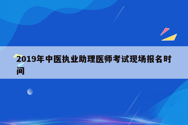 2019年中医执业助理医师考试现场报名时间