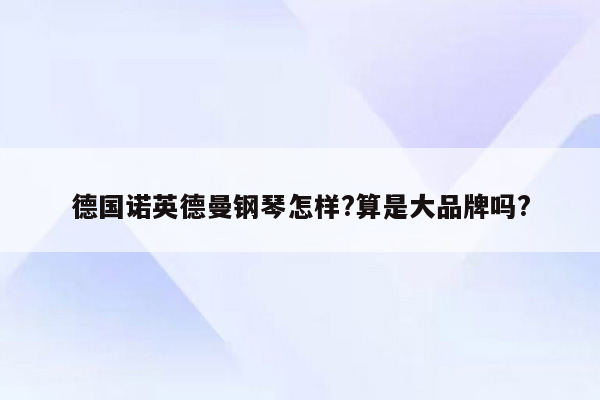 德国诺英德曼钢琴怎样?算是大品牌吗?