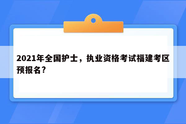 2021年全国护士，执业资格考试福建考区预报名?