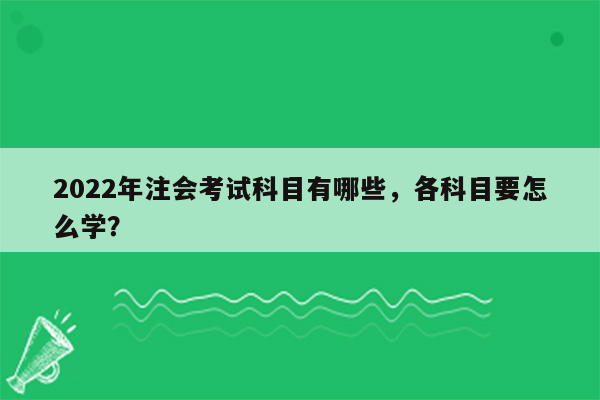 2022年注会考试科目有哪些，各科目要怎么学？