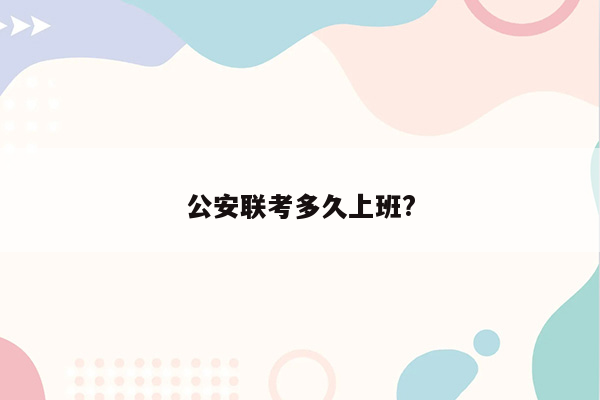 公安联考多久上班?