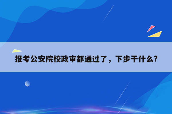 报考公安院校政审都通过了，下步干什么?