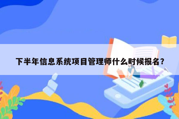 下半年信息系统项目管理师什么时候报名？