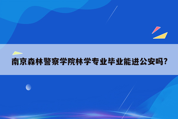 南京森林警察学院林学专业毕业能进公安吗?