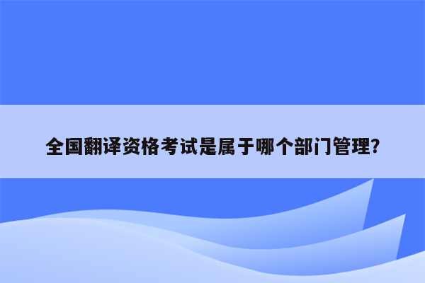 全国翻译资格考试是属于哪个部门管理？