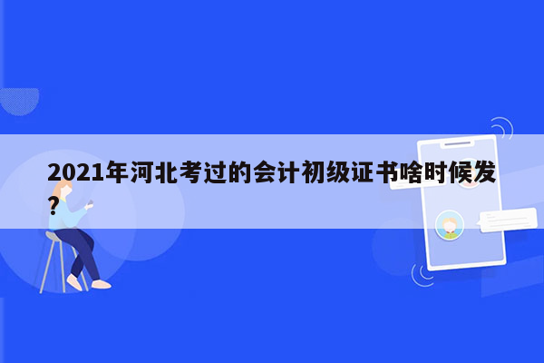 2021年河北考过的会计初级证书啥时候发?