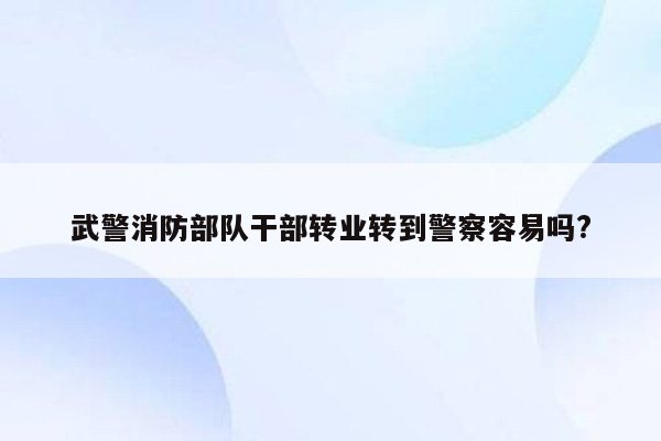 武警消防部队干部转业转到警察容易吗?