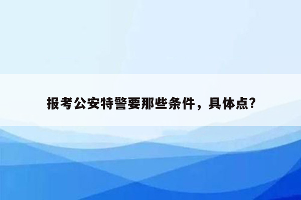 报考公安特警要那些条件，具体点?