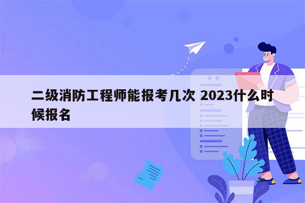 二级消防工程师能报考几次 2023什么时候报名