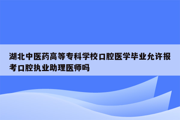 湖北中医药高等专科学校口腔医学毕业允许报考口腔执业助理医师吗