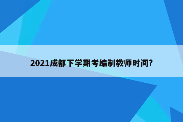 2021成都下学期考编制教师时间?