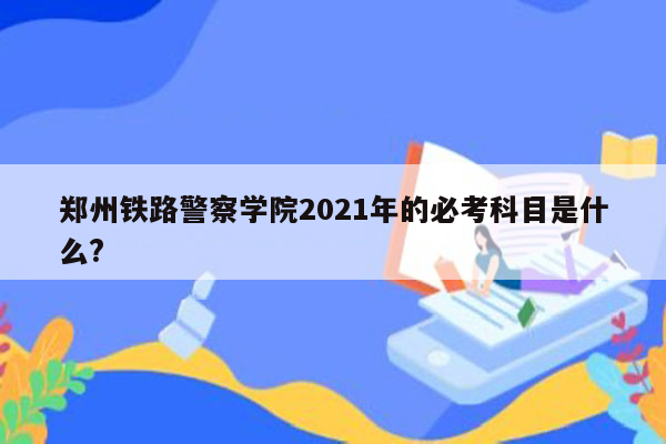 郑州铁路警察学院2021年的必考科目是什么?