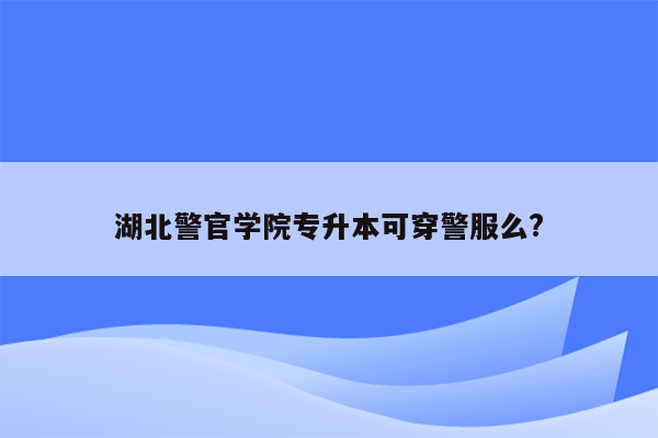 湖北警官学院专升本可穿警服么?