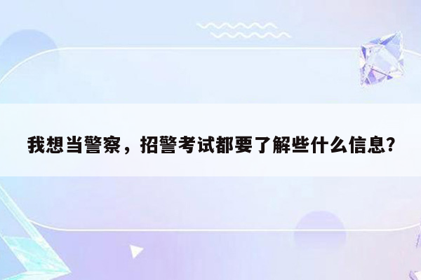 我想当警察，招警考试都要了解些什么信息？