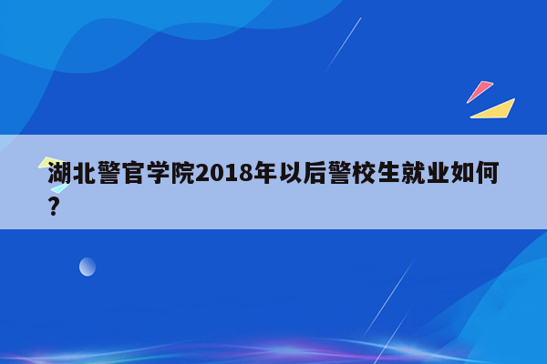 湖北警官学院2018年以后警校生就业如何?