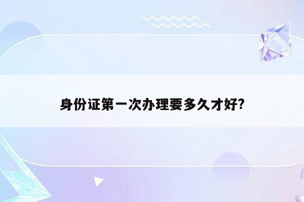 身份证第一次办理要多久才好?