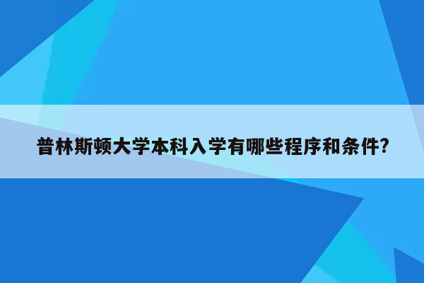 普林斯顿大学本科入学有哪些程序和条件?