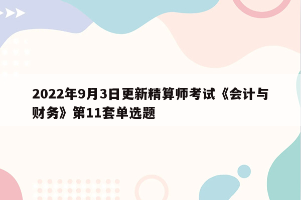 2022年9月3日更新精算师考试《会计与财务》第11套单选题