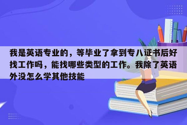 我是英语专业的，等毕业了拿到专八证书后好找工作吗，能找哪些类型的工作。我除了英语外没怎么学其他技能