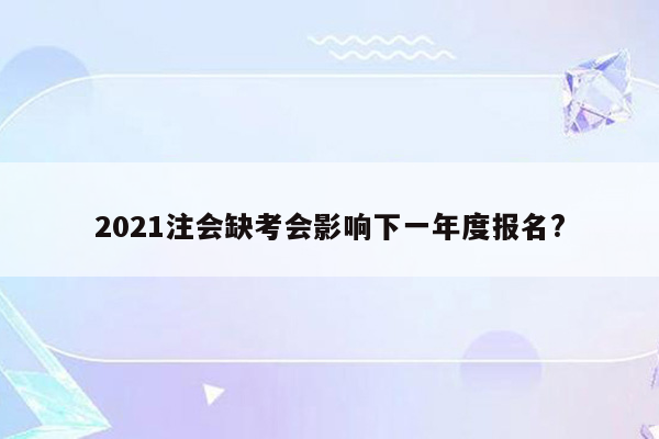 2021注会缺考会影响下一年度报名?