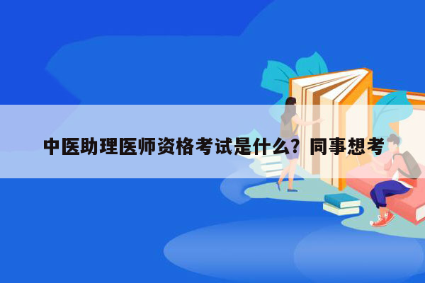 中医助理医师资格考试是什么？同事想考