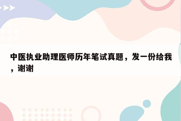 中医执业助理医师历年笔试真题，发一份给我，谢谢