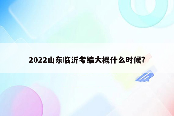 2022山东临沂考编大概什么时候?