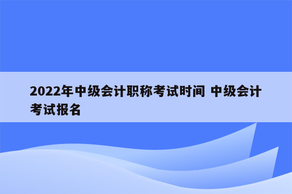 2022年中级会计职称考试时间 中级会计考试报名