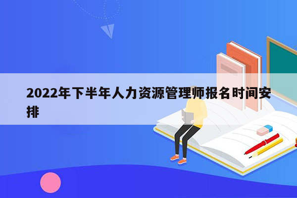 2022年下半年人力资源管理师报名时间安排