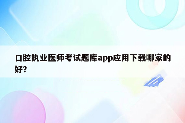 口腔执业医师考试题库app应用下载哪家的好？