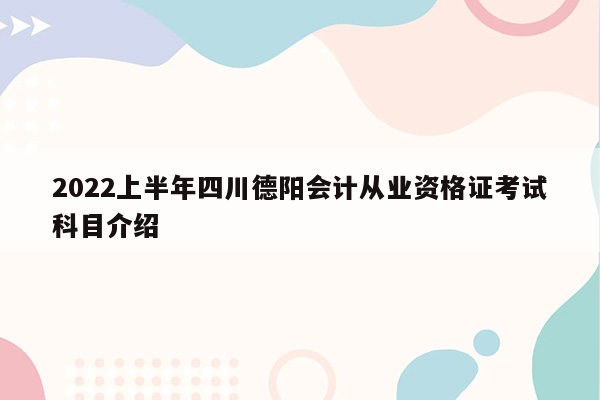 2022上半年四川德阳会计从业资格证考试科目介绍